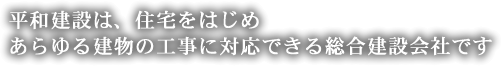 平和建設は、住宅をはじめ、あらゆる建物の工事に対応できる総合建設会社です。